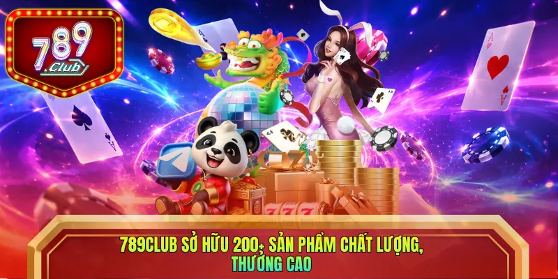 789club sở hữu 200+ sản phẩm chất lượng, thưởng cao